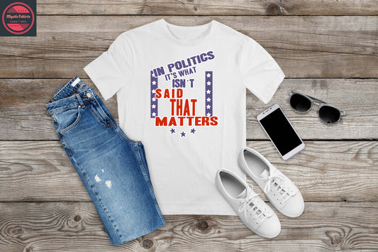 241. IN POLITICS IT'S WHAT ISN'T SAID THAT MATTERS, Custom Made Shirt, Personalized T-Shirt, Custom Text, Make Your Own Shirt, Custom Tee